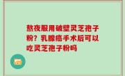 熬夜服用破壁灵芝孢子粉？乳腺癌手术后可以吃灵芝孢子粉吗