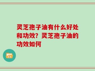 灵芝孢子油有什么好处和功效？灵芝孢子油的功效如何