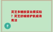 灵芝多糖脱蛋白质实验？灵芝舒缓修护肌底液用法