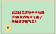 森森牌灵芝孢子粉胶囊价格(森森牌灵芝孢子粉胶囊哪里有卖？