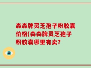 森森牌灵芝孢子粉胶囊价格(森森牌灵芝孢子粉胶囊哪里有卖？