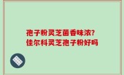 孢子粉灵芝菌香味浓？佳尔科灵芝孢子粉好吗