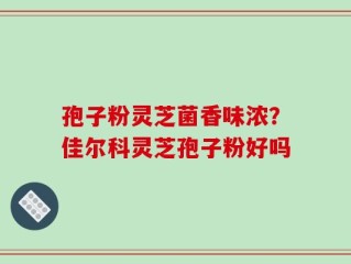 孢子粉灵芝菌香味浓？佳尔科灵芝孢子粉好吗