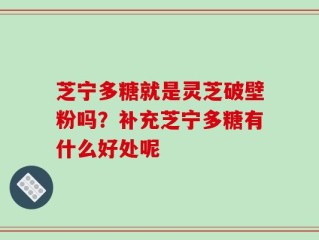 芝宁多糖就是灵芝破壁粉吗？补充芝宁多糖有什么好处呢