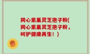 同心紫巢灵芝孢子粉(同心紫巢灵芝孢子粉，呵护健康再生！)