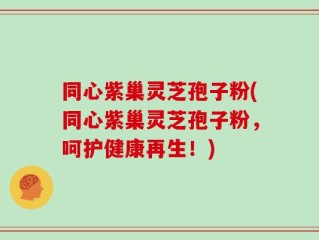 同心紫巢灵芝孢子粉(同心紫巢灵芝孢子粉，呵护健康再生！)
