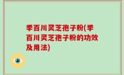 季百川灵芝孢子粉(季百川灵芝孢子粉的功效及用法)