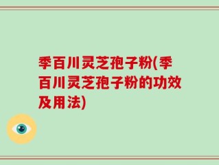 季百川灵芝孢子粉(季百川灵芝孢子粉的功效及用法)