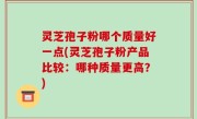 灵芝孢子粉哪个质量好一点(灵芝孢子粉产品比较：哪种质量更高？)