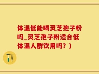 体温低能喝灵芝孢子粉吗_灵芝孢子粉适合低体温人群饮用吗？)