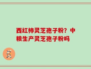 西红柿灵芝孢子粉？中粮生产灵芝孢子粉吗