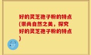 好的灵芝孢子粉的特点(崇尚自然之美，探究好的灵芝孢子粉的特点)