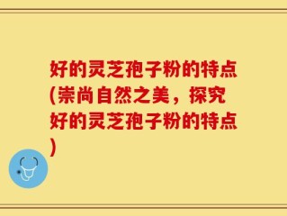 好的灵芝孢子粉的特点(崇尚自然之美，探究好的灵芝孢子粉的特点)