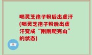 喝灵芝孢子粉后出虚汗(喝灵芝孢子粉后出虚汗变成“刚刚爬完山”的状态)