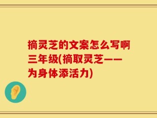 摘灵芝的文案怎么写啊三年级(摘取灵芝——为身体添活力)