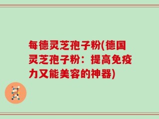 每德灵芝孢子粉(德国灵芝孢子粉：提高免疫力又能美容的神器)