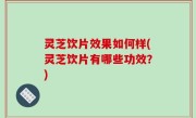 灵芝饮片效果如何样(灵芝饮片有哪些功效？)