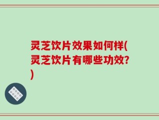灵芝饮片效果如何样(灵芝饮片有哪些功效？)