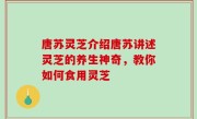 唐苏灵芝介绍唐苏讲述灵芝的养生神奇，教你如何食用灵芝