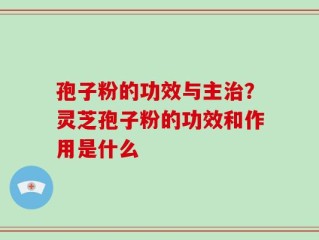 孢子粉的功效与主治？灵芝孢子粉的功效和作用是什么