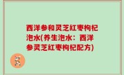 西洋参和灵芝红枣枸杞泡水(养生泡水：西洋参灵芝红枣枸杞配方)