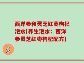 西洋参和灵芝红枣枸杞泡水(养生泡水：西洋参灵芝红枣枸杞配方)