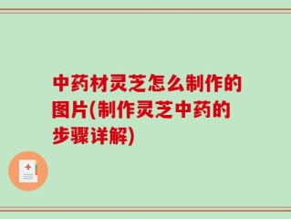 中药材灵芝怎么制作的图片(制作灵芝中药的步骤详解)
