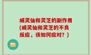 威灵仙和灵芝的副作用(威灵仙和灵芝的不良反应，该如何应对？)