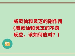 威灵仙和灵芝的副作用(威灵仙和灵芝的不良反应，该如何应对？)