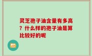 灵芝孢子油含量有多高？什么样的孢子油是算比较好的呢