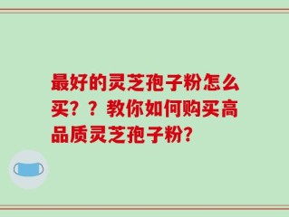 最好的灵芝孢子粉怎么买？？教你如何购买高品质灵芝孢子粉？
