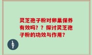 灵芝孢子粉对卵巢保养有效吗？？探讨灵芝孢子粉的功效与作用？