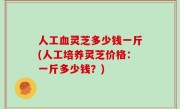 人工血灵芝多少钱一斤(人工培养灵芝价格：一斤多少钱？)