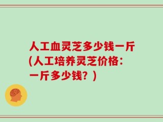 人工血灵芝多少钱一斤(人工培养灵芝价格：一斤多少钱？)
