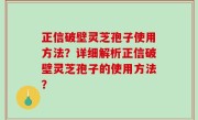 正信破壁灵芝孢子使用方法？详细解析正信破壁灵芝孢子的使用方法？