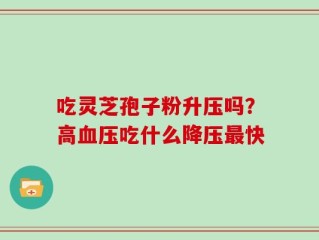吃灵芝孢子粉升压吗？高血压吃什么降压最快