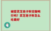 破壁灵芝孢子粉空腹喝行吗？灵芝孢子粉怎么吃最好