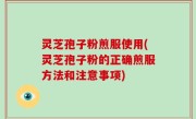 灵芝孢子粉煎服使用(灵芝孢子粉的正确煎服方法和注意事项)