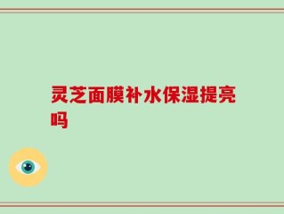 灵芝面膜补水保湿提亮吗