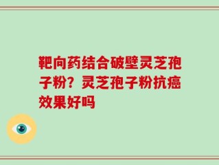 靶向药结合破壁灵芝孢子粉？灵芝孢子粉抗癌效果好吗