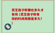 灵芝孢子粉要吃多久才有效 (灵芝孢子粉有效的时间周期是多久？)
