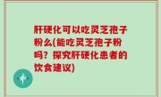 肝硬化可以吃灵芝孢子粉么(能吃灵芝孢子粉吗？探究肝硬化患者的饮食建议)