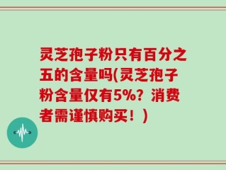 灵芝孢子粉只有百分之五的含量吗(灵芝孢子粉含量仅有5%？消费者需谨慎购买！)