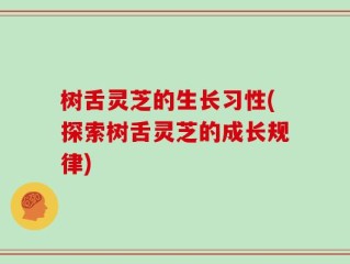 树舌灵芝的生长习性(探索树舌灵芝的成长规律)
