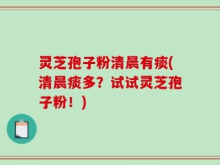 灵芝孢子粉清晨有痰(清晨痰多？试试灵芝孢子粉！)