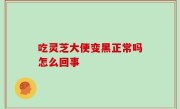 吃灵芝大便变黑正常吗怎么回事