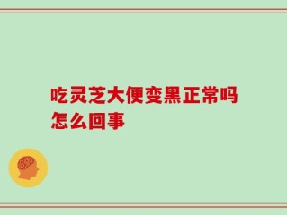 吃灵芝大便变黑正常吗怎么回事