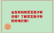 山东农科院灵芝孢子粉价格?了解灵芝孢子粉的市场行情?