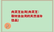 肉灵芝台湾(肉灵芝：取材自台湾的天然滋补佳品)