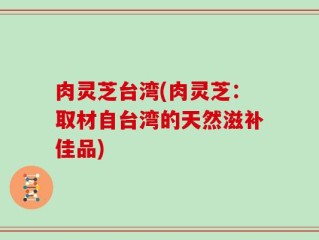 肉灵芝台湾(肉灵芝：取材自台湾的天然滋补佳品)